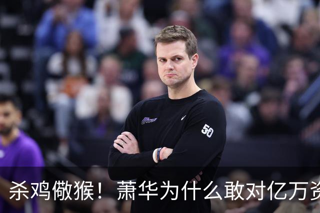 杀鸡儆猴！萧华为什么敢对亿万资产的老板下死手 却放过伦纳德？