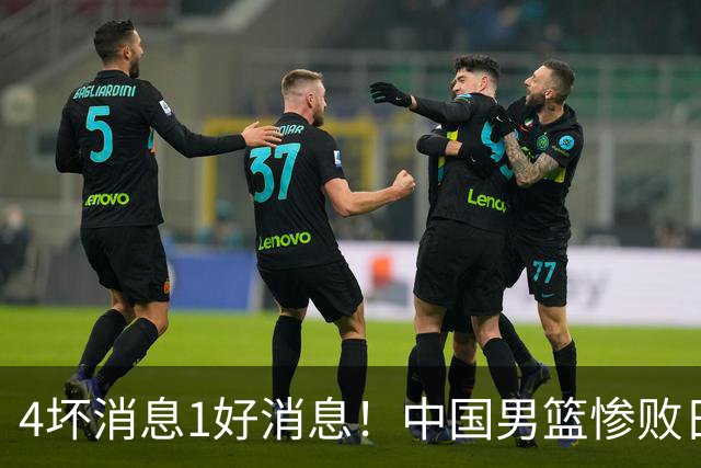 4坏消息1好消息！中国男篮惨败日本，防守崩盘，郭士强或下课